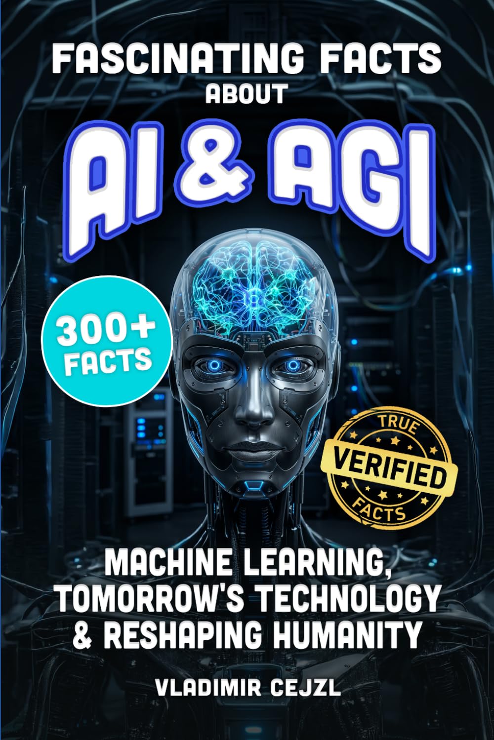 Fascinating Facts About AI & AGI: True World of AI, Machine Learning, and the Tomorrow's Technology Reshaping Humanity (FUN & INTRIGUING FACTS BOOKS SERIES)