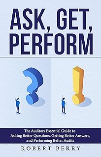 Ask, Get, Perform: The Auditors Essential Guide to Asking Better Questions, Getting Better Answers, and Performing Better Audits