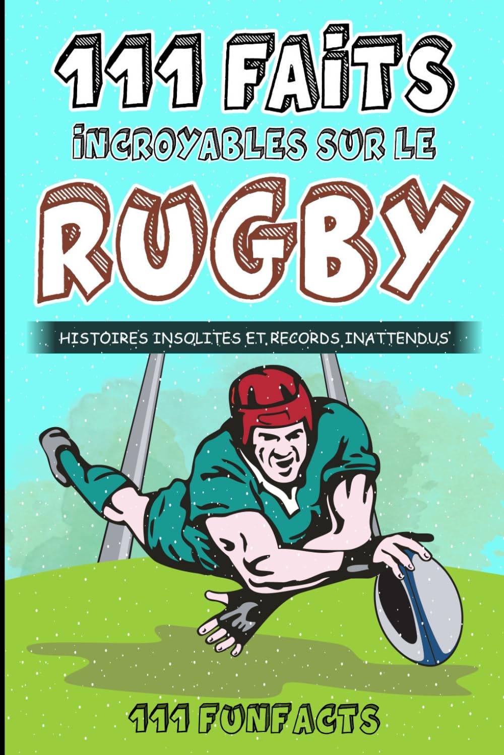 Le rugby - 111 faits incroyables sur le rugby: Histoires insolites et records inattendus