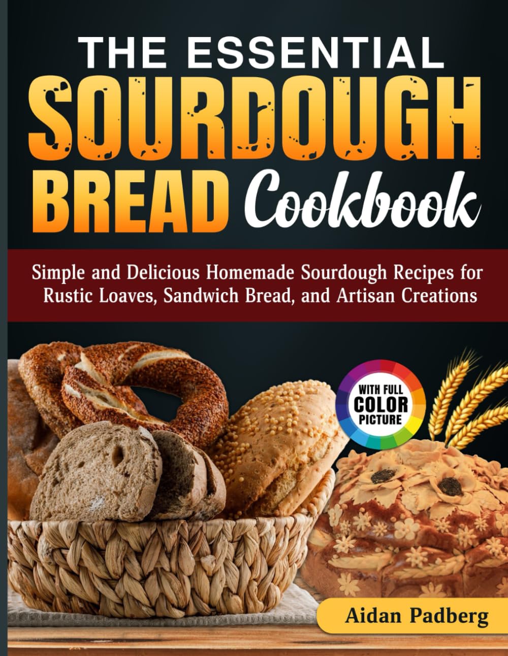 The Essential Sourdough Bread Cookbook: Simple and Delicious Homemade Sourdough Recipes for Rustic Loaves, Sandwich Bread, and Artisan Creations