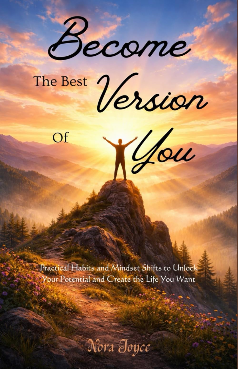 Become the Best Version of You: Practical Habits and Mindset Shifts to Unlock Your Potential and Create the Life You Want