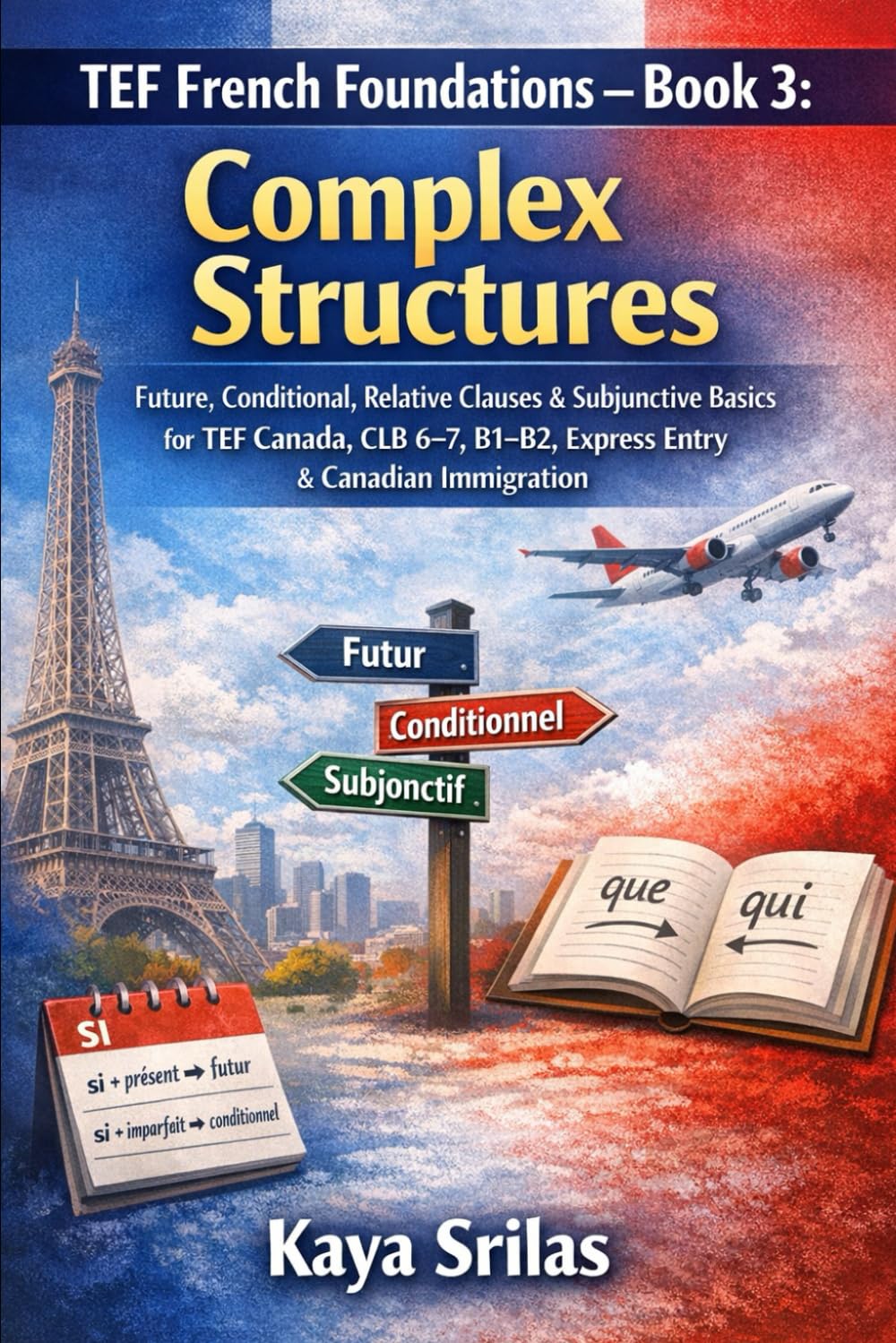 TEF French Foundations – Book 3: Complex Structures: Future, Conditional, Relative Clauses & Subjunctive Basics for TEF Canada, CLB 6–7, B1–B2, TCF, ... Canadian Immigration (French Mastery Pathway)
