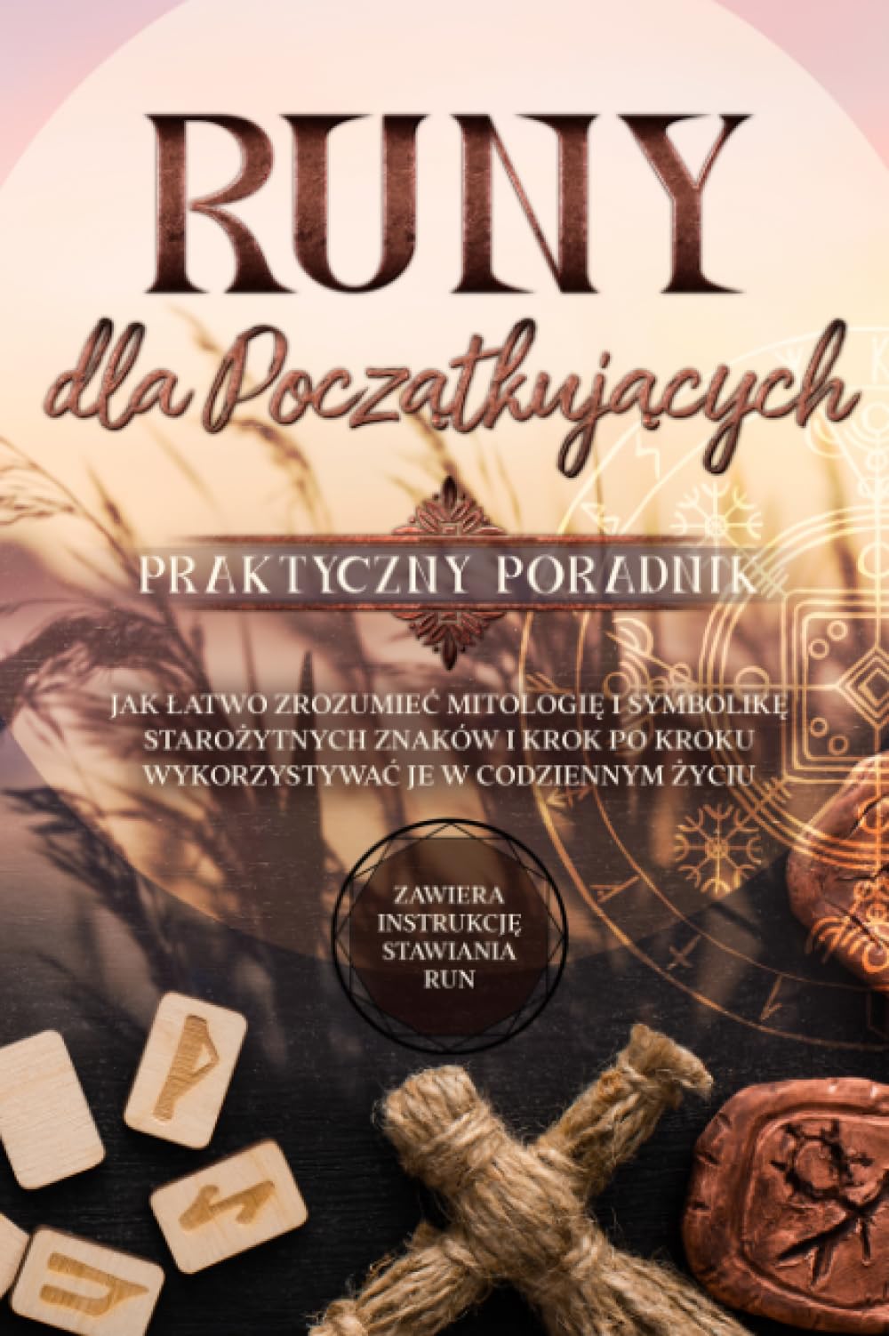 Runy dla Początkujących – Praktyczny Poradnik: Jak Łatwo Zrozumieć Mitologię i Symbolikę Starożytnych Znaków i Krok po Kroku Wykorzystywać je w Codziennym Życiu – Zawiera Instrukcję Stawiania Run