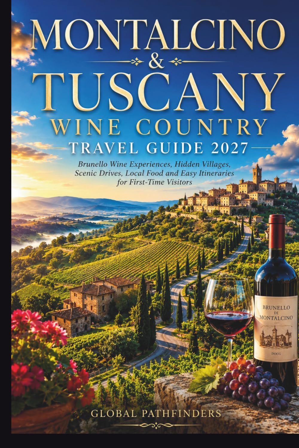 MONTALCINO & TUSCANY WINE COUNTRY TRAVEL GUIDE 2027: Brunello Wine Experiences, Hidden Villages, Scenic Drives, Local Food and Easy Itineraries for First-Time Visitors