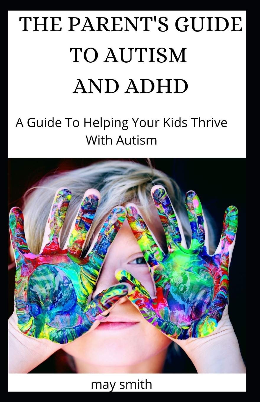 THE PARENT'S GUIDE TO AUTISM AND ADHD: A Guide To Helping Your Kids Thrive With Autism