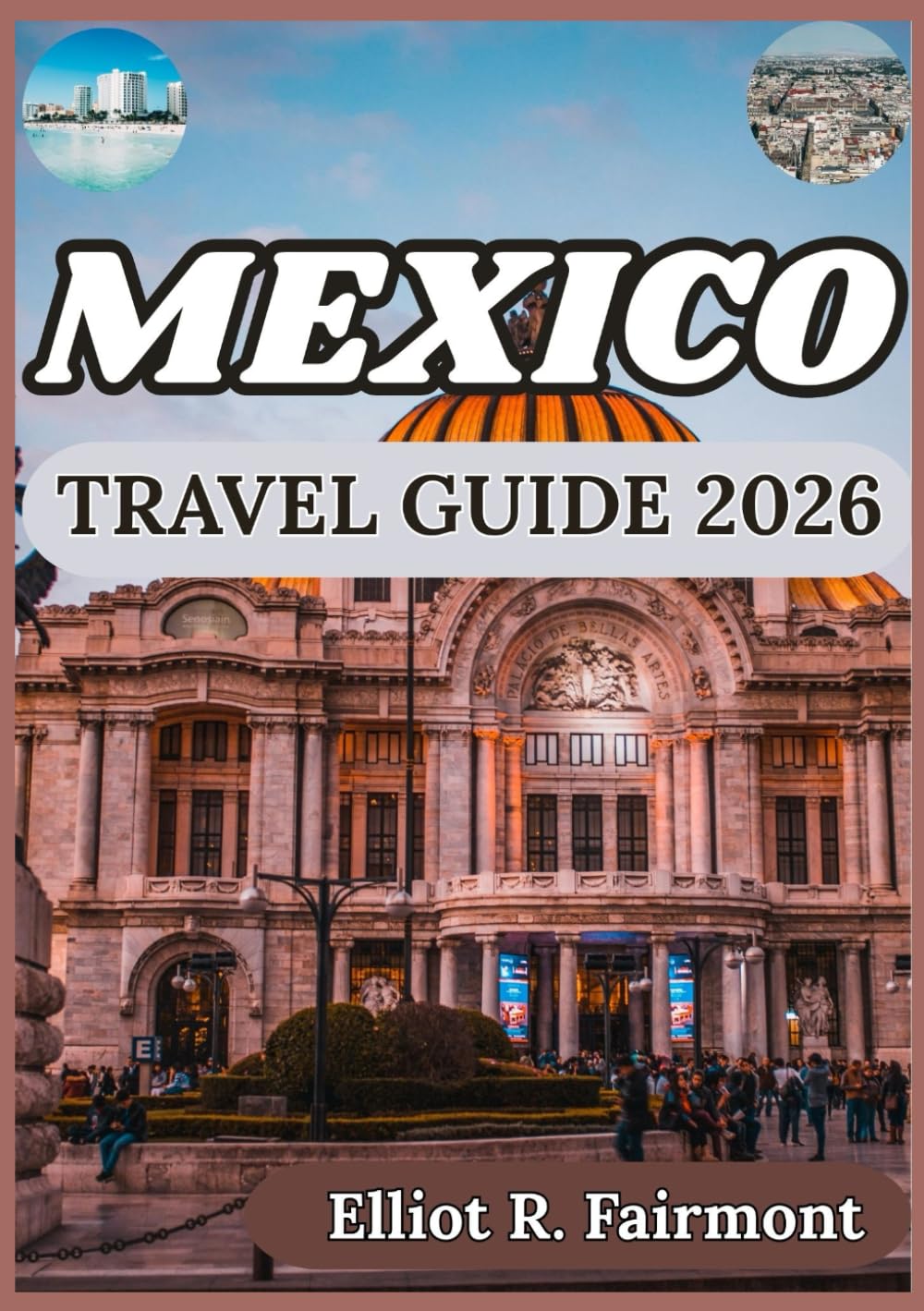 MEXICO TRAVEL GUIDE 2026: Culture, History, Regional Insight, and Essential Knowledge for Meaningful Journeys Across Mexico (Elliot R. Fairmont’s Global Explorer Series)