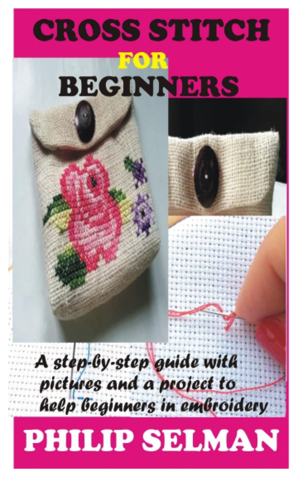 Cross Stitch for beginners: A step-by-step guide with pictures and a project to help beginners in embroidery