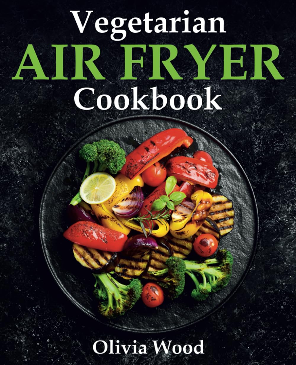 Vegetarian Air Fryer Cookbook: A Stunning Collection of Some of The Most Mouth-watering Vegetarian Recipes that are Perfect for Using Any Air Fryer Brand