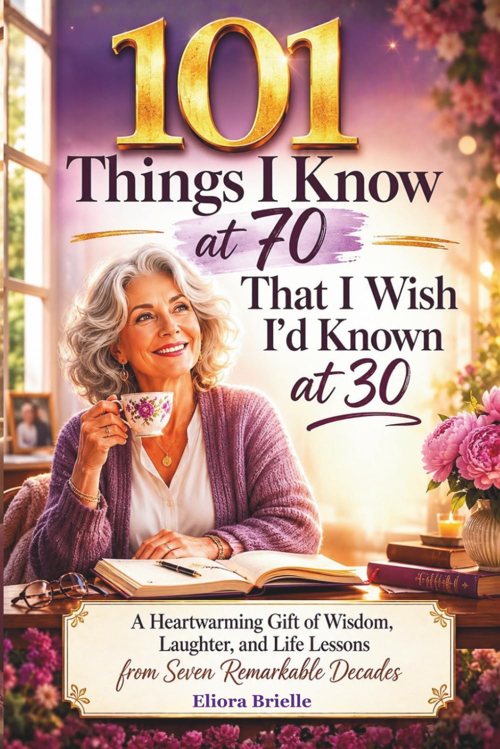 101 Things I Know at 70 That I Wish I'd Known at 30: A Heartwarming Gift of Wisdom, Laughter, and Life Lessons From Seven Remarkable Decades