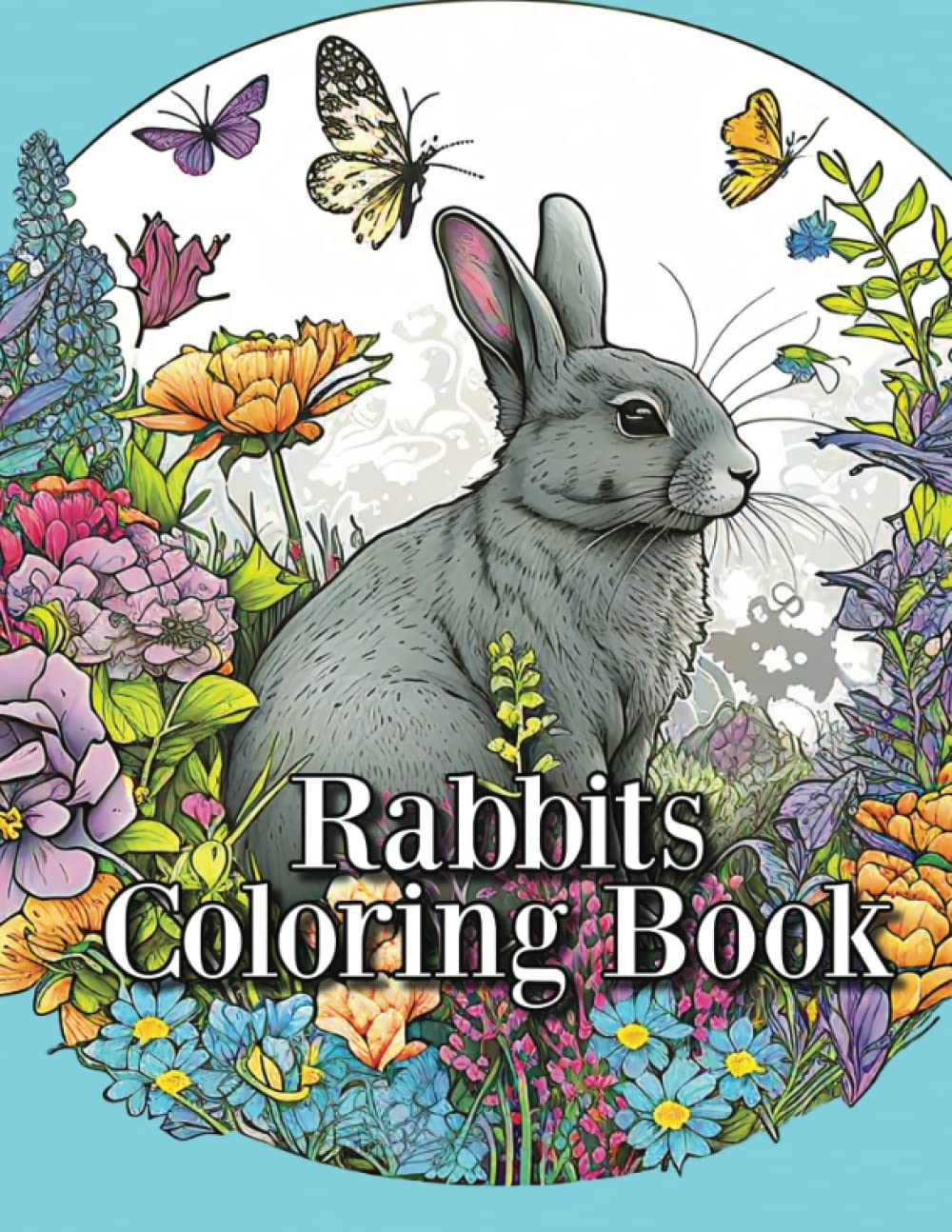 RABBITS COLORING BOOK: COLORING BOOK FOR AGES 10 AND UP, TEENS, ADULTS, SPRINGTIME EASTER RABBITS IN LOVELY GARDEN SCENES