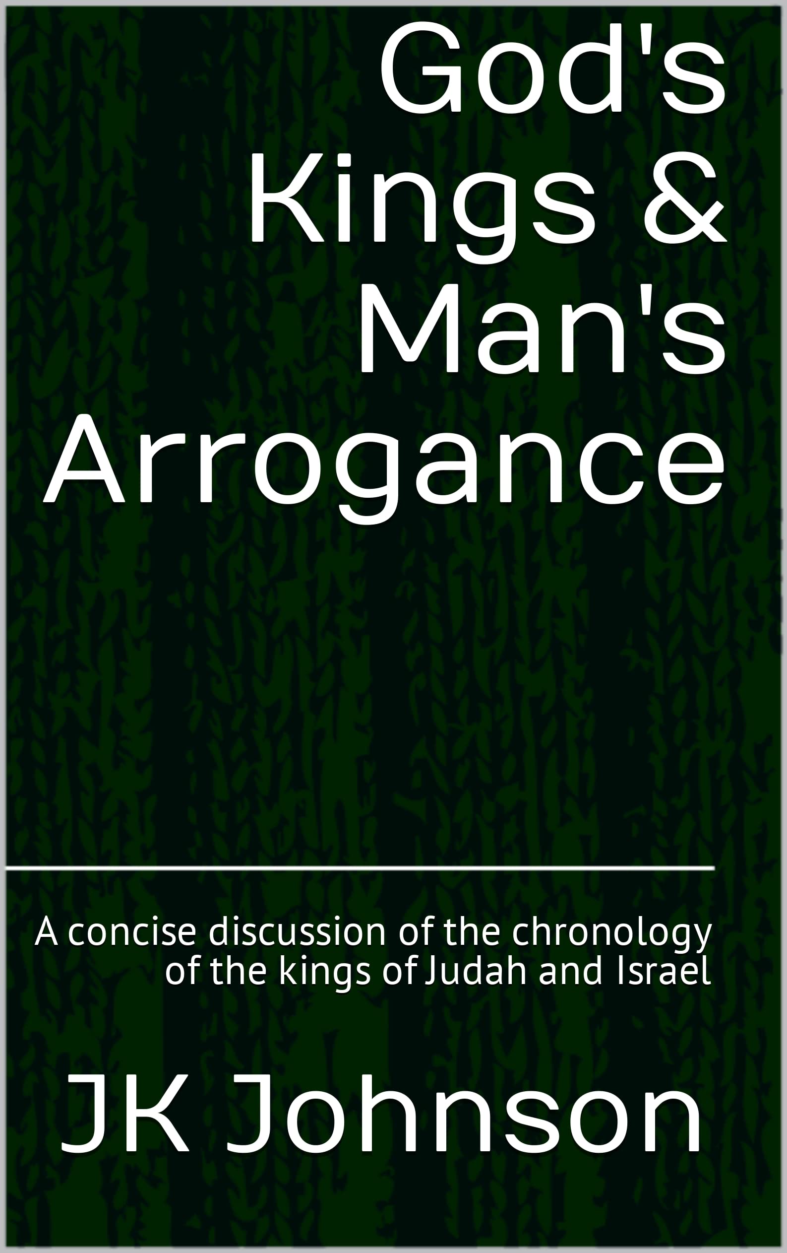 God's Kings & Man's Arrogance: A concise discussion of the chronology of the kings of Judah and Israel