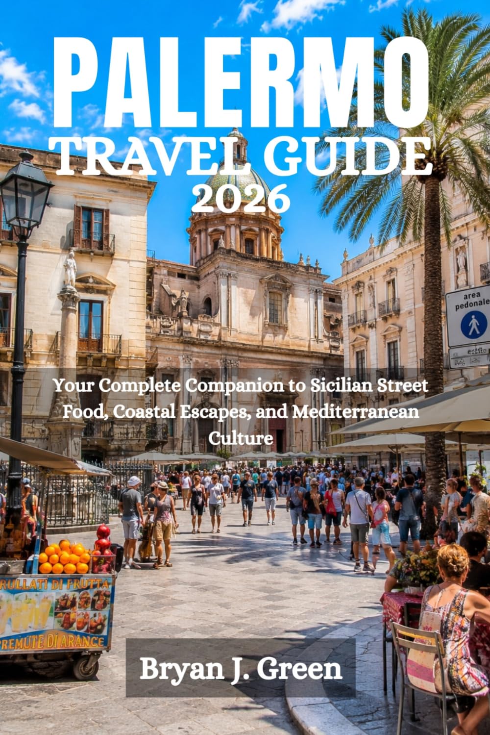 PALERMO TRAVEL GUIDE 2026: Your Complete Companion to Sicilian Street Food, Coastal Escapes, and Mediterranean Culture