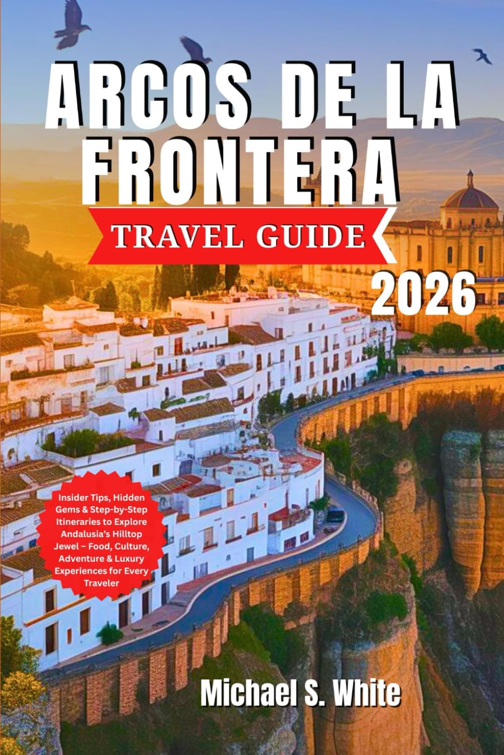 ARCOS DE LA FRONTERA TRAVEL GUIDE 2026: Insider Tips, Hidden Gems & Step-by-Step Itineraries to Explore Andalusia’s Hilltop Jewel – Food, Culture, Adventure & Luxury Experiences for Every Traveler