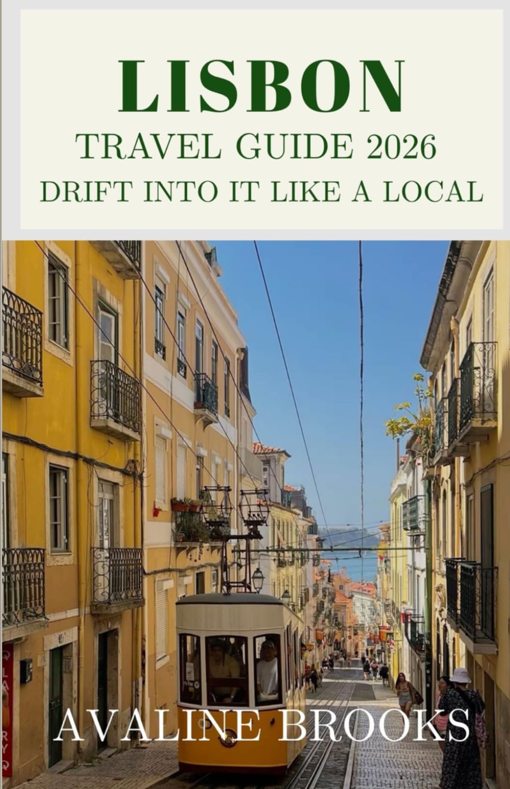 LISBON TRAVEL GUIDE 2026: Drift Into It Like a Local: Your Complete Guide to Alfama & Historic Districts, Vintage Trams, Portuguese Cuisine, Atlantic ... and Everything Beyond the Tourist Crowds