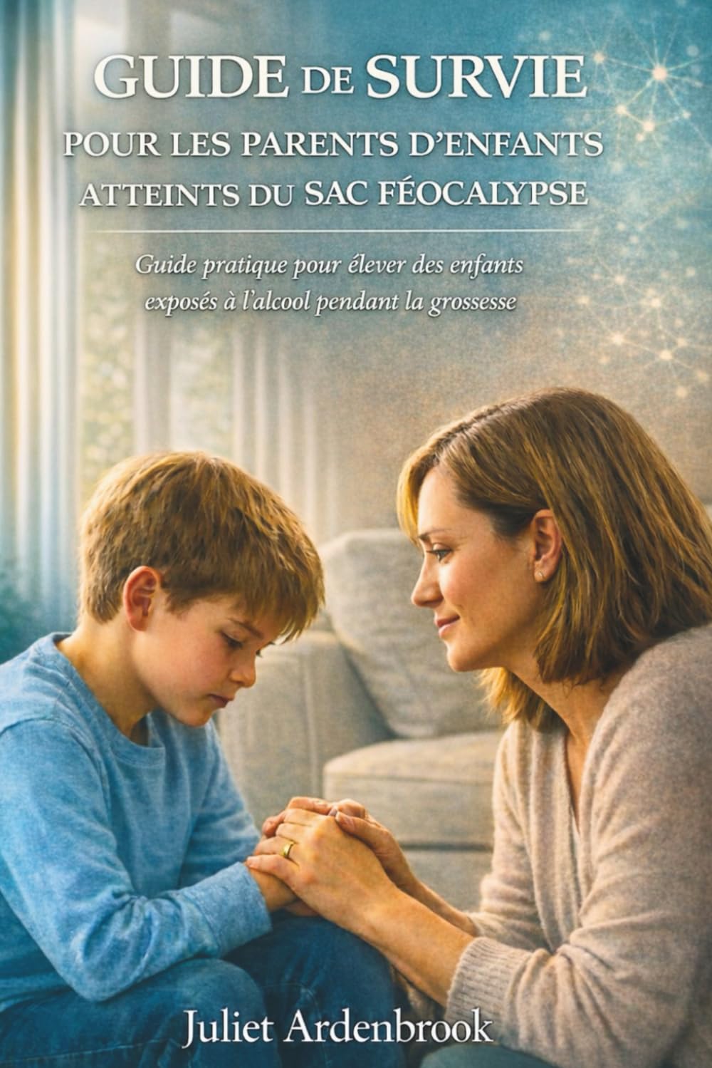 GUIDE DE SURVIE POUR LES PARENTS D'ENFANTS ATTEINTS DU SAC FÉOCALYPSE: Guide pratique pour élever des enfants exposés à l'alcool pendant la grossesse