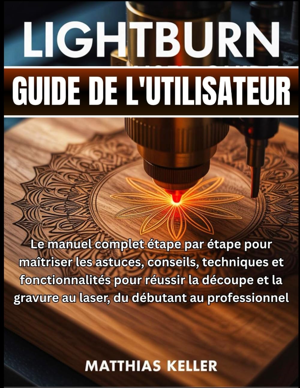 LightBurn Guide de l'utilisateur: Le manuel complet étape par étape pour maîtriser les astuces, conseils, techniques et fonctionnalités pour réussir ... au laser, du débutant au professionnel