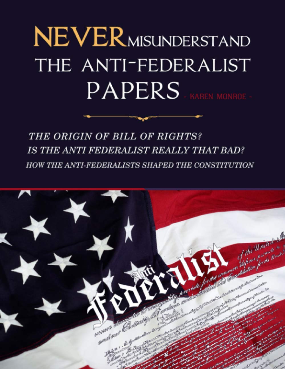 Never Misunderstand The Anti-Federalist Papers: The Origin Of Bill of Rights? Is the Anti Federalist Really That Bad? How The Anti-Federalists Shaped The Constitution
