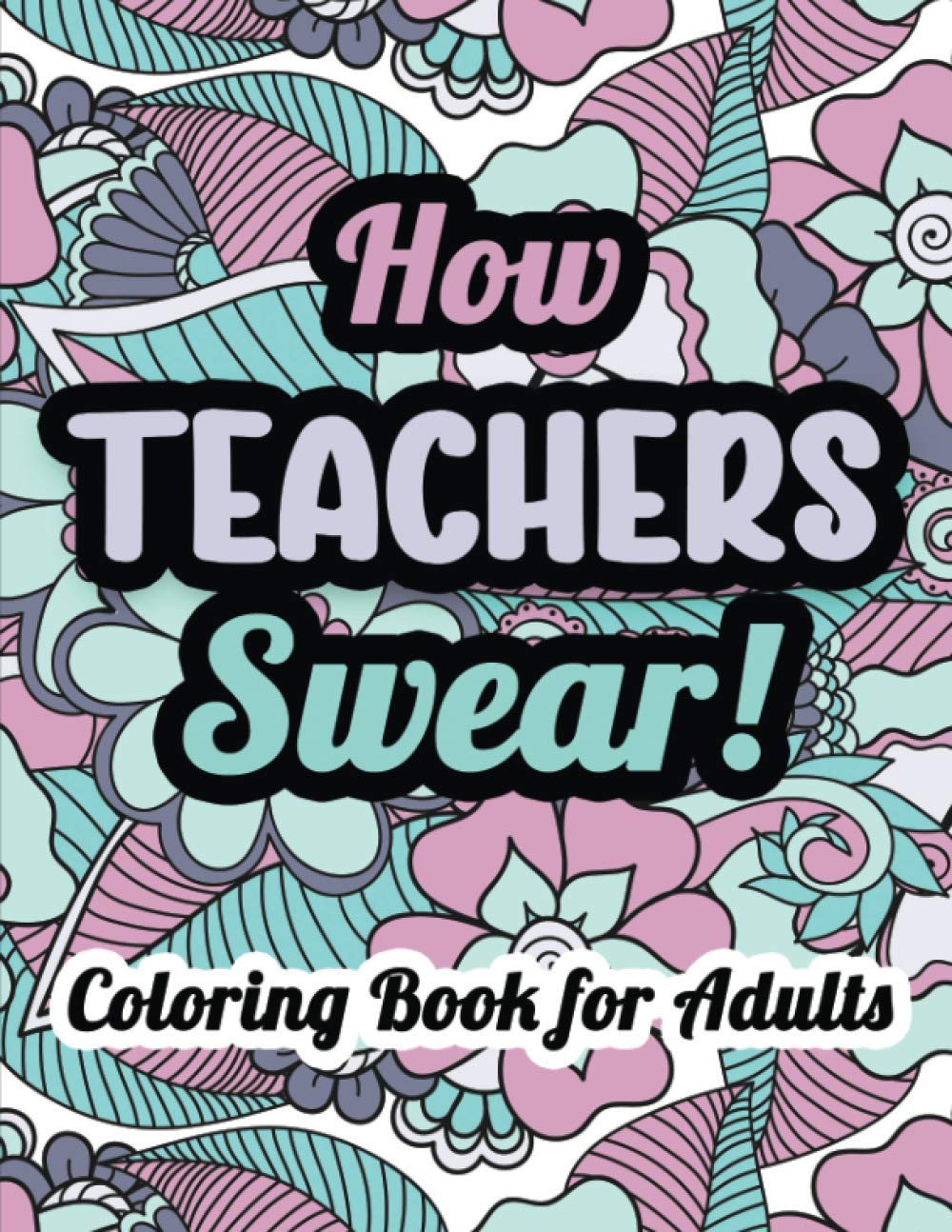 How Teachers Swear! Coloring Book for Adults: Special Swear Like a Teacher Coloring Book with Sense of Humor, Displaying all Teachers Favorite Swear Words