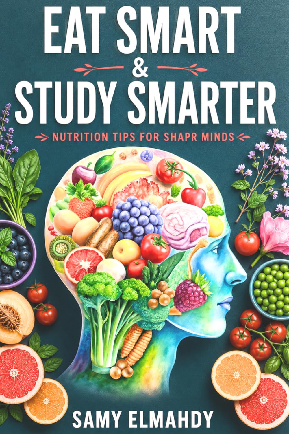 Eat Smart, Study Smarter: Nutrition Tips for Sharp Minds: The Science-Based Guide to Boosting Focus, Memory, and Learning Through Nutrition