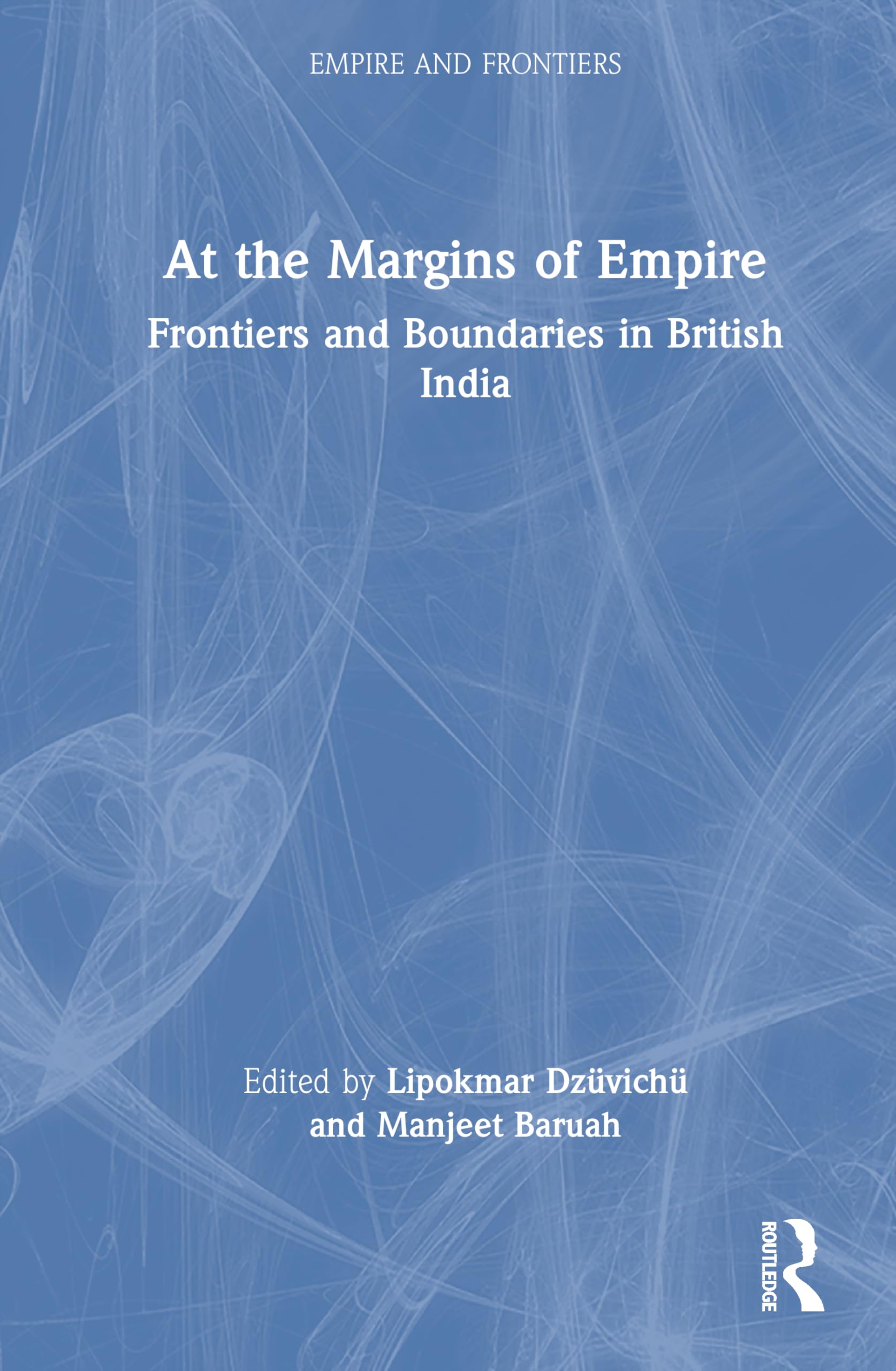 At the Margins of Empire: Frontiers and Boundaries in British India (Empire and Frontiers)