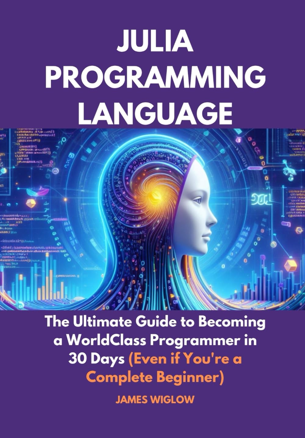 Julia Programming Language: The Ultimate Guide to Becoming a WorldClass Programmer in 30 Days (Even if You're a Complete Beginner)
