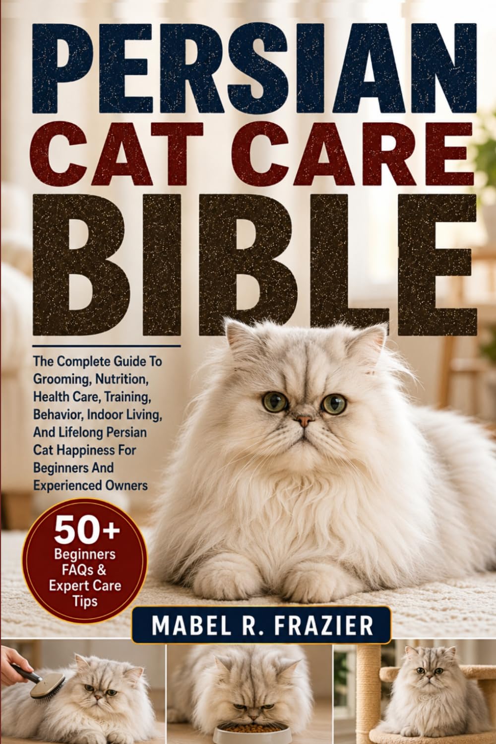 PERSIAN CAT CARE BIBLE: The Complete Guide To Grooming, Nutrition, Health Care, Training, Behavior, Indoor Living, And Lifelong Persian Cat Happiness For Beginners And Experienced Owners