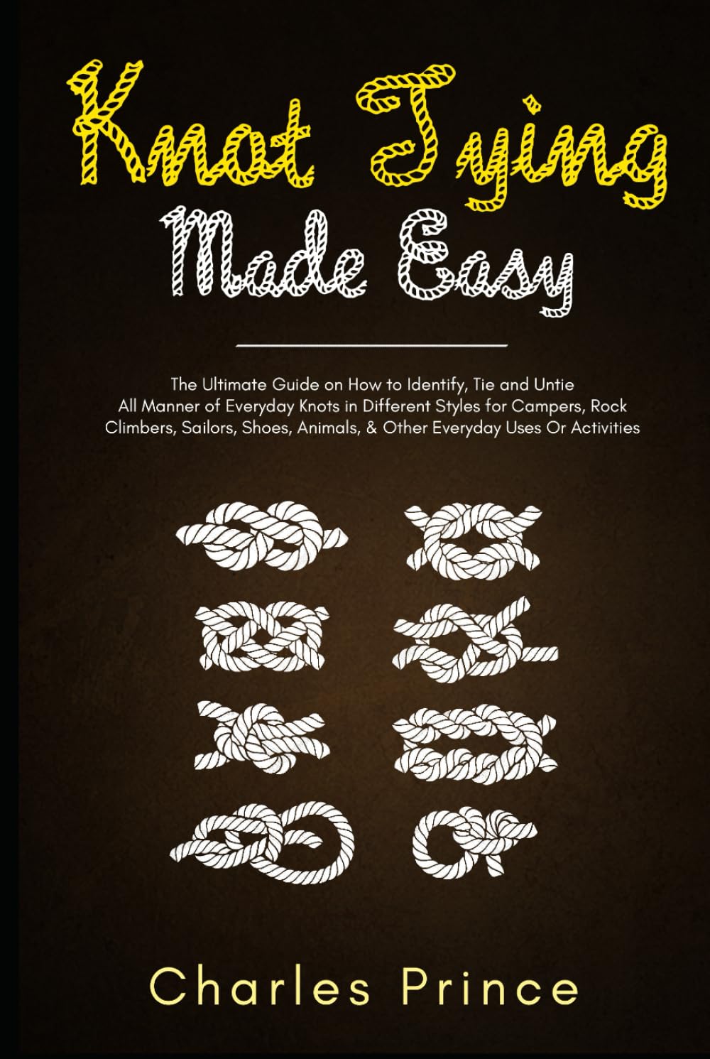 Knot Tying Made Easy: The Ultimate Guide on How to Identify, Tie and Untie All Manner of Everyday Knots in Different Styles