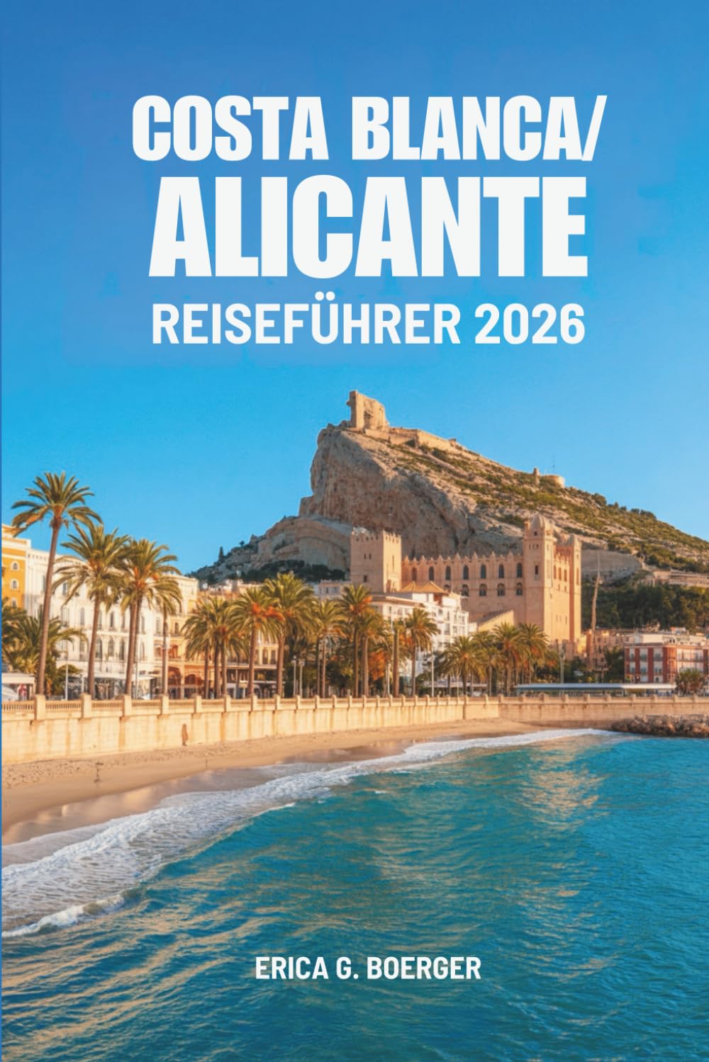 COSTA BLANCA / ALICANTE REISEFÜHRER 20: Eine Reise durch versteckte Strände, weißgetünchte Städte und den Charme der Küste Spaniens