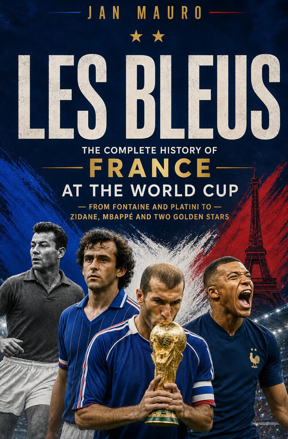 Les Bleus: The Complete History of France at the World Cup — From Fontaine and Platini to Zidane, Mbappé and Two Golden Stars