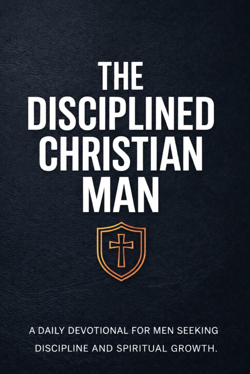The Disciplined Christian Man: A Daily Devotional for Men Seeking Discipline and Spiritual Growth (Christian Devotionals for Men)