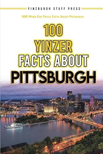 100 Yinzer Facts About Pittsburgh: 100 Weird Fun Trivia Facts About the City of Pittsburgh