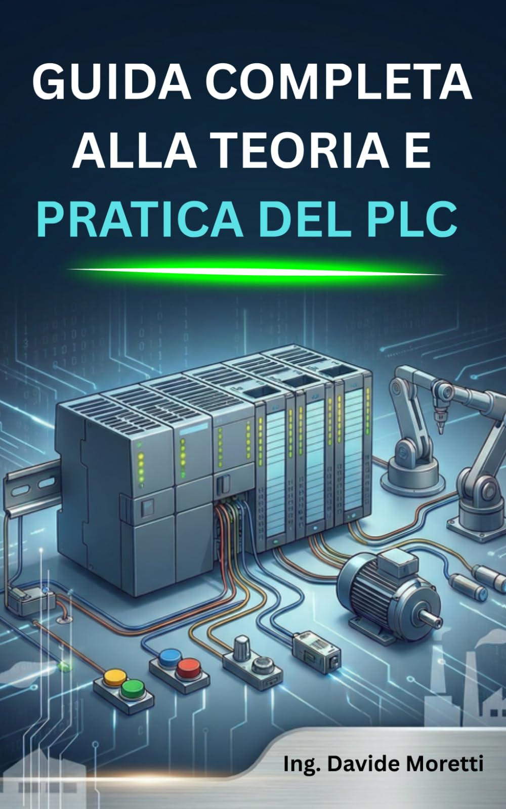 Guida Completa alla Teoria e Pratica del PLC: Comprendere, Programmare e Ottimizzare i Sistemi di Automazione Industriale per l'Industria 4.0