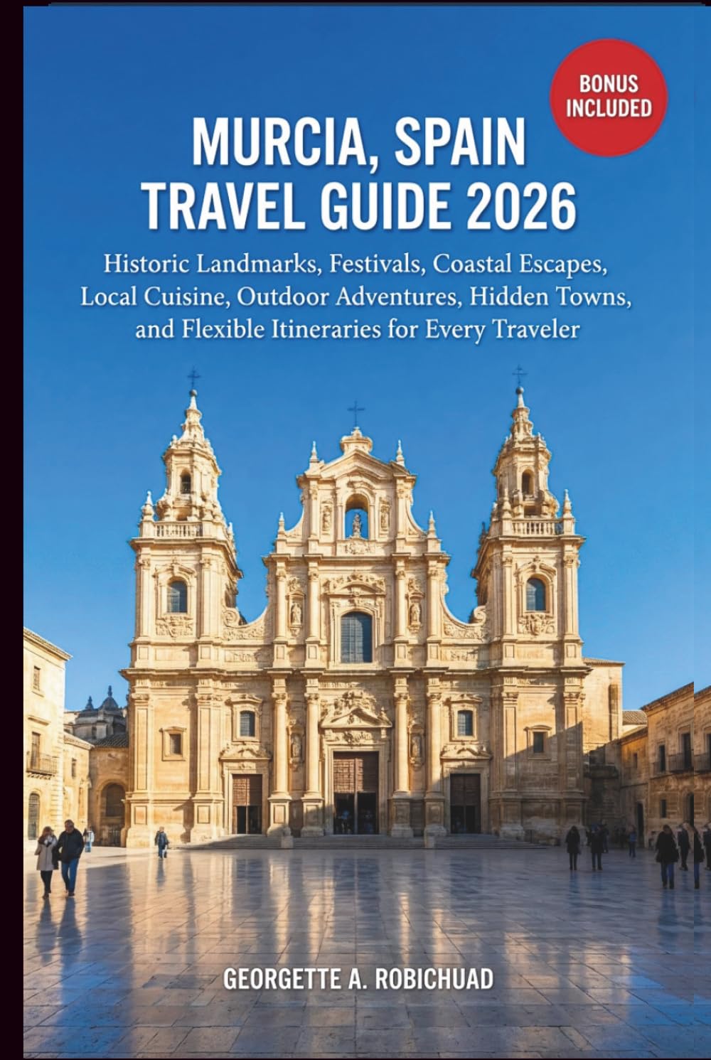 MURCIA, SPAIN TRAVEL GUIDE 2026: Historic Sites, Cultural Festivals, Coastal Retreats, Regional Cuisine, Nature Experiences, Hidden Towns, and Smart Itineraries for Every Traveler