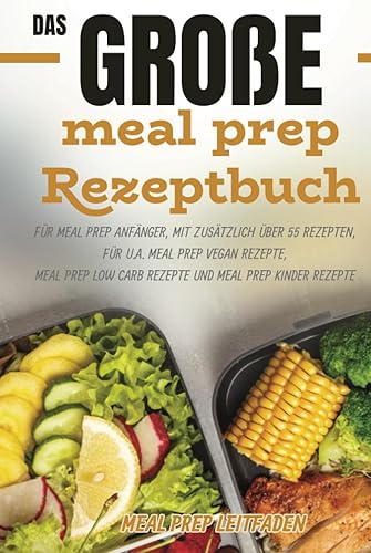 MEAL PREP Leitfaden: Das große meal prep Rezeptbuch für meal prep Anfänger, mit zusätzlich über 55 Rezepten, für u.a. meal prep vegan Rezepte, meal prep low carb Rezepte und meal prep Kinder Rezepte