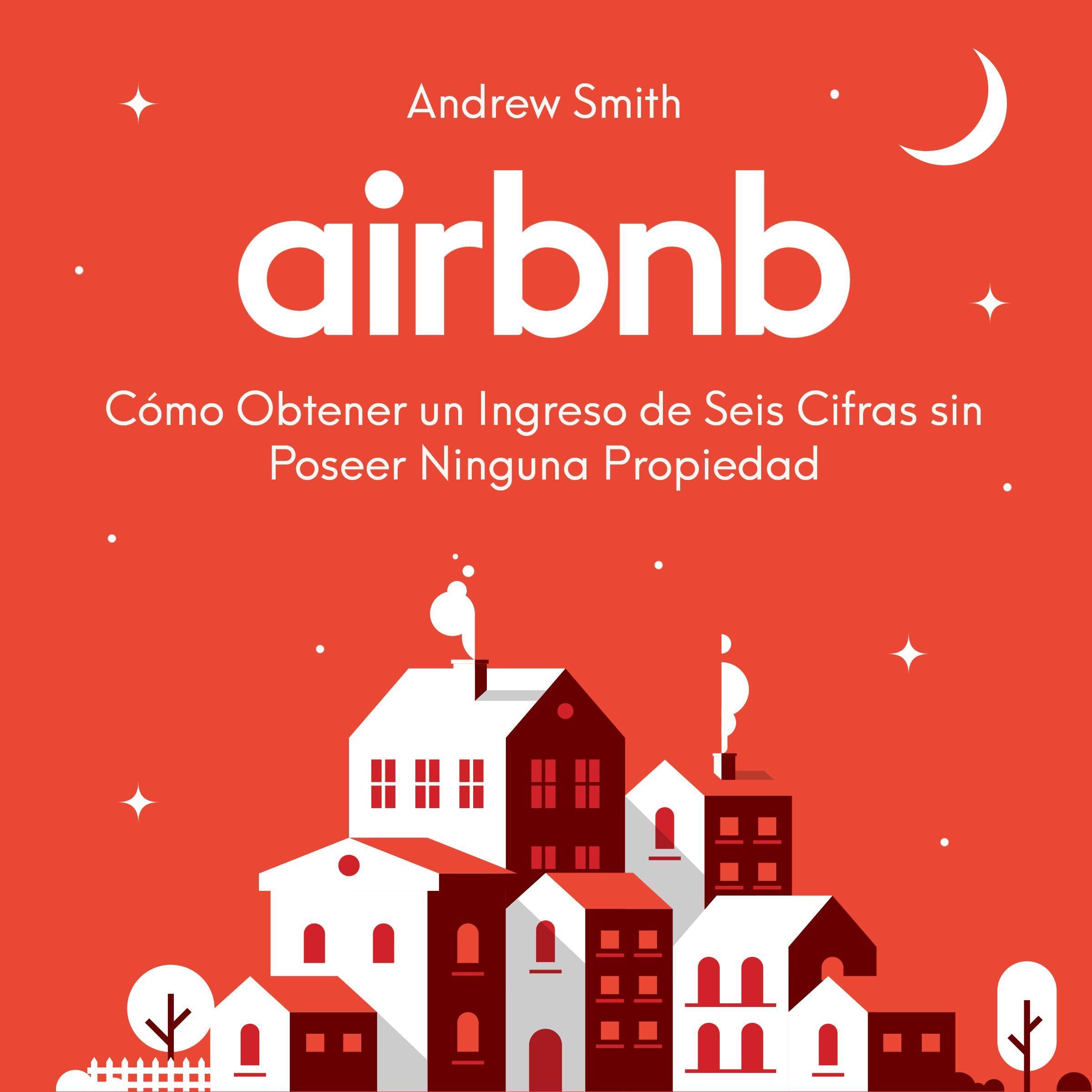 Airbnb: Cómo Obtener un Ingreso de Seis Cifras sin Poseer Ninguna Propiedad [Airbnb: How to Make a Six-Figure Income Without Owning Any Property]
