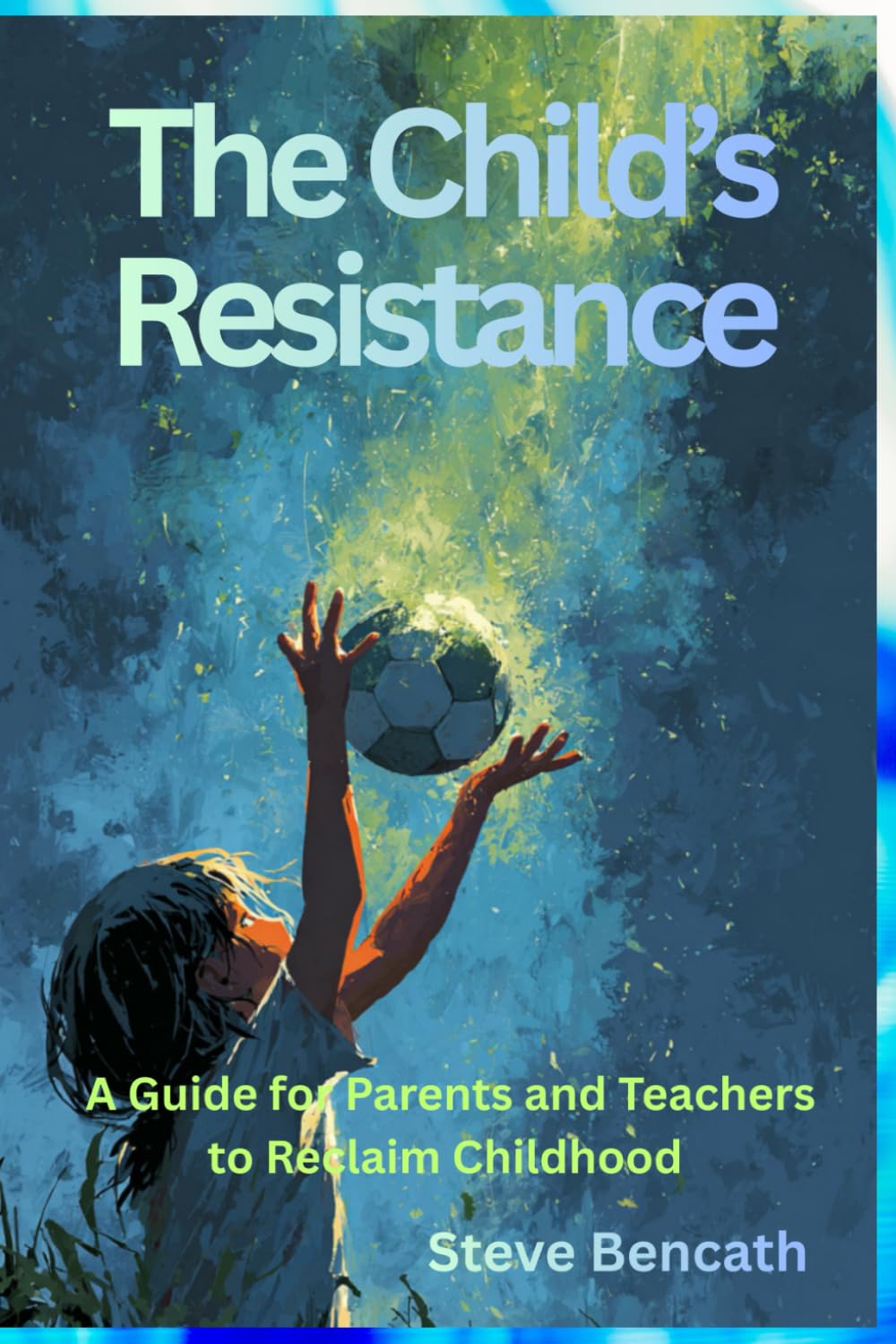The Child's Resistance: A Guide for Parents and Teachers to Reclaim Childhood