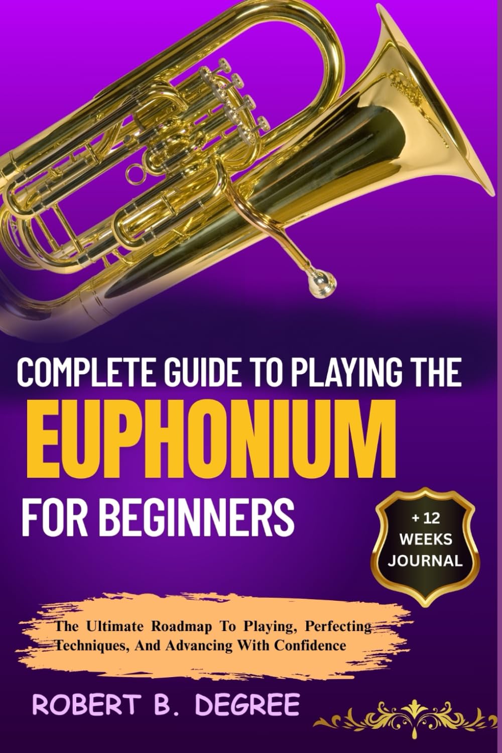 Complete Guide To Playing The Euphonium For Beginners: The Ultimate Roadmap To Playing, Perfecting Techniques, And Advancing With Confidence