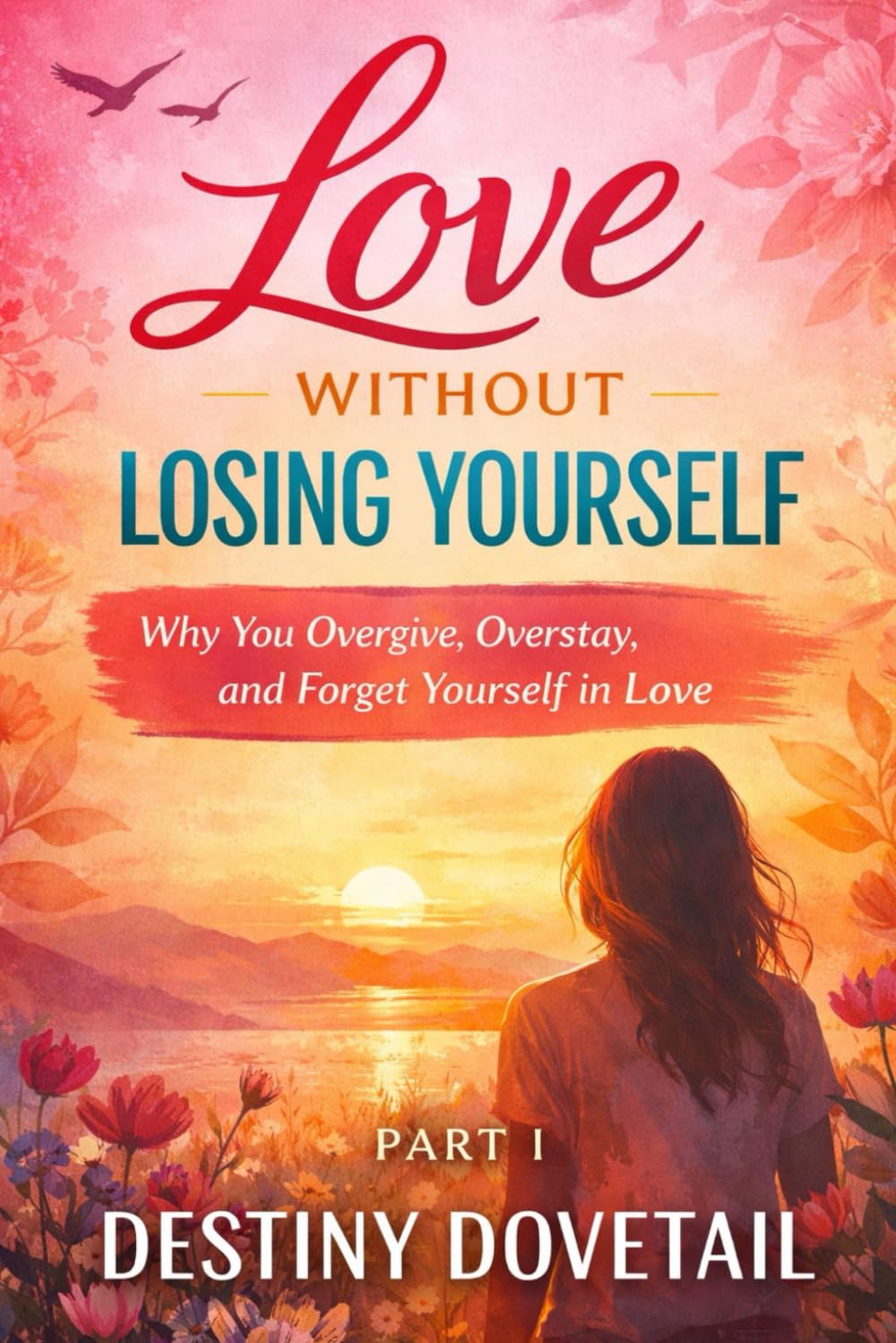 Love Without Losing Yourself Part I: Why You Overgive, Overstay, and Forget Yourself in Love. A Woman’s Guide to Boundaries, Self-Respect, and Real Love.