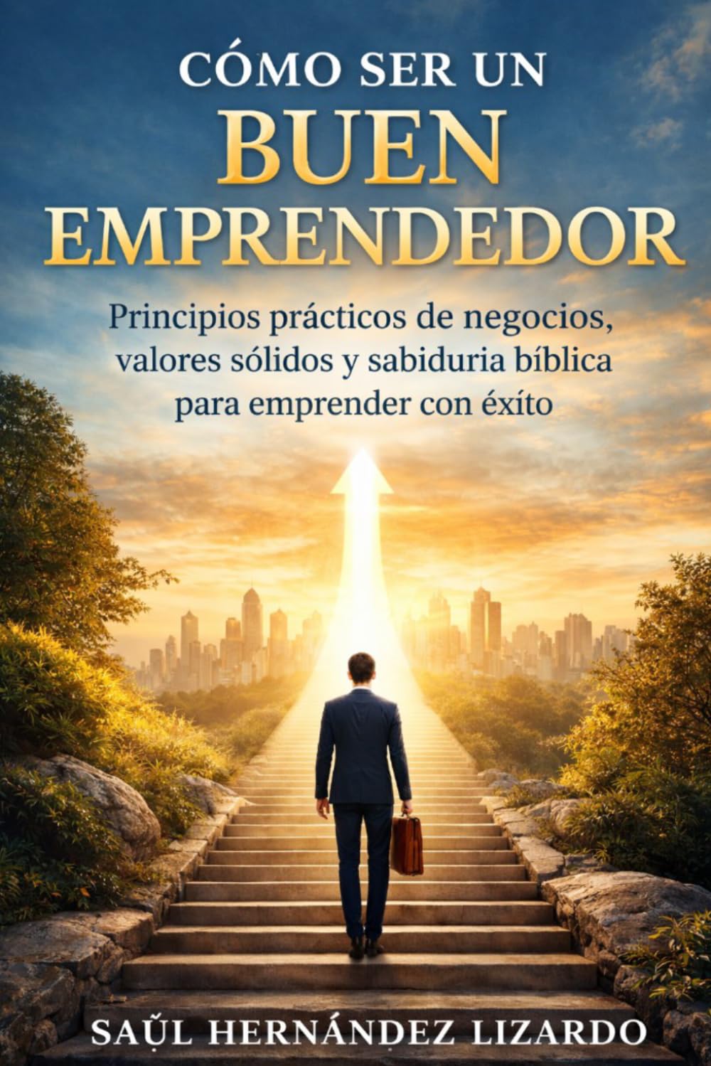 CÓMO SER UN BUEN EMPRENDEDOR:: Principios prácticos de negocios, valores sólidos y sabiduria biblica para emprender con éxito