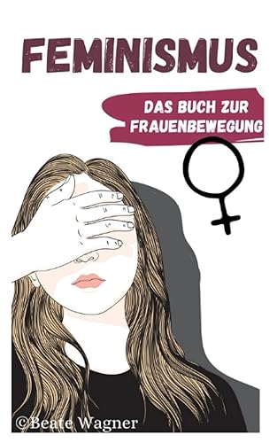 Feminismus - Das Buch zur Frauenbewegung: Emanzipation der Frau in Deutschland und der Welt aus Sicht einer Feministin