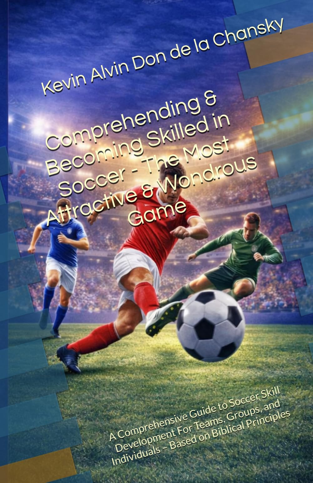 Comprehending & Becoming Skilled in Soccer - The Most Attractive & Wondrous Game: A Comprehensive Guide to Soccer Skill Development For Teams, Groups, and Individuals – Based on Biblical Principles