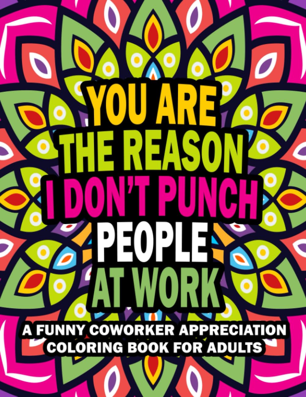 You Are The Reason I Don't Punch People At Work: A Funny Coworker Appreciation Coloring Book For Adults With Stress Relieving Designs (Funny Adult Coloring Books)