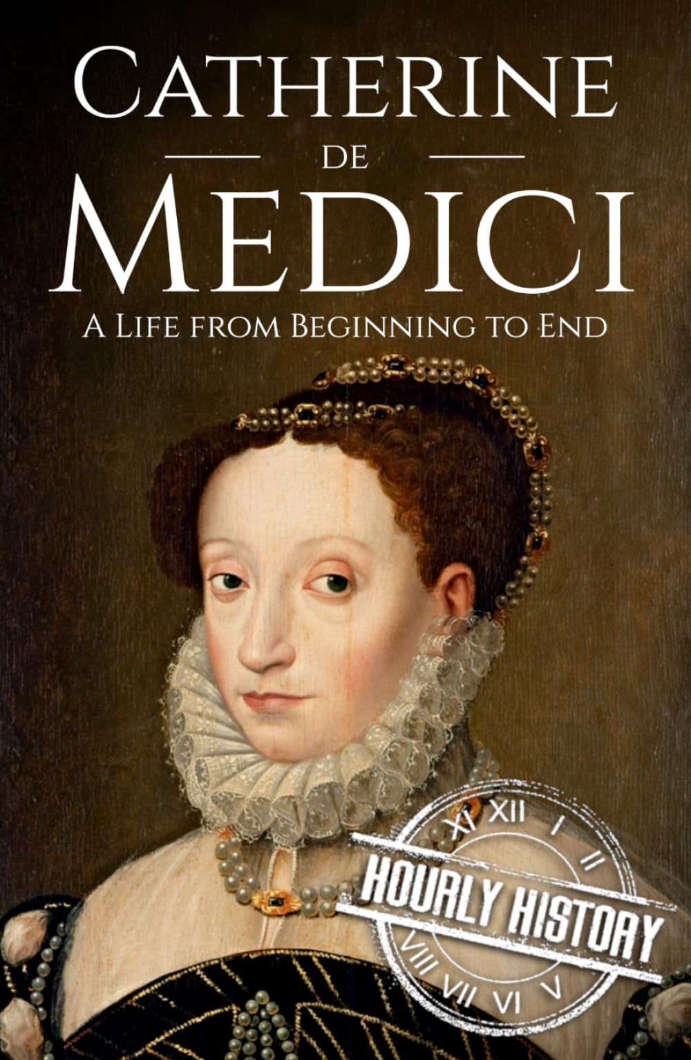 Catherine de Medici: A Life from Beginning to End (Biographies of French Royalty)