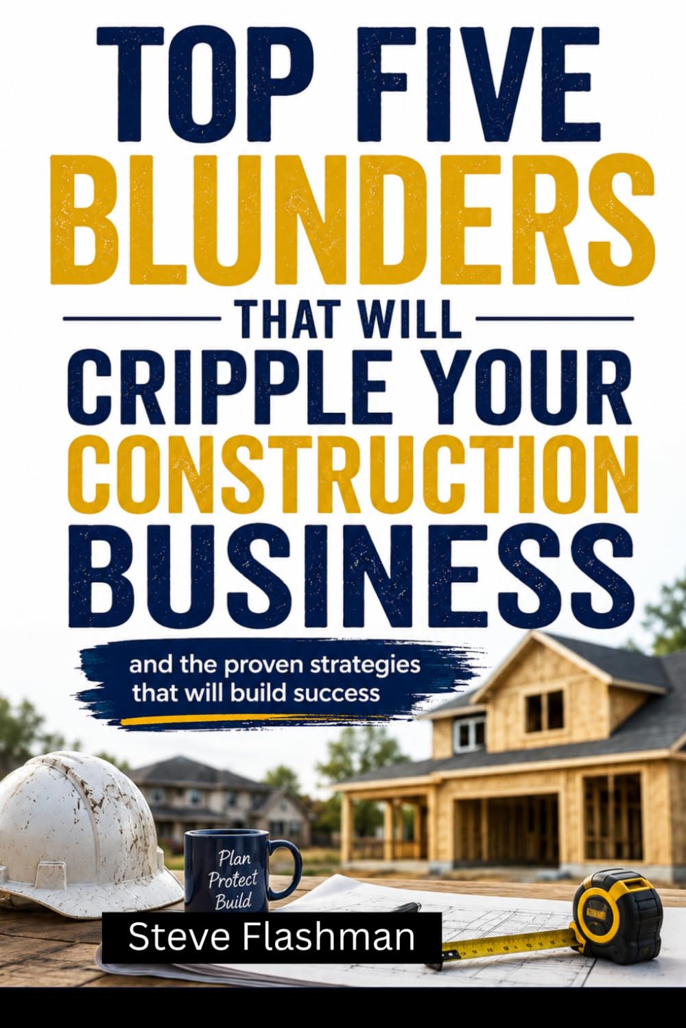 The Top 5 Blunders That Will Cripple Your Construction Business: Proven Strategies for Construction Management, Higher Profits, Better Leadership and Sustainable Growth