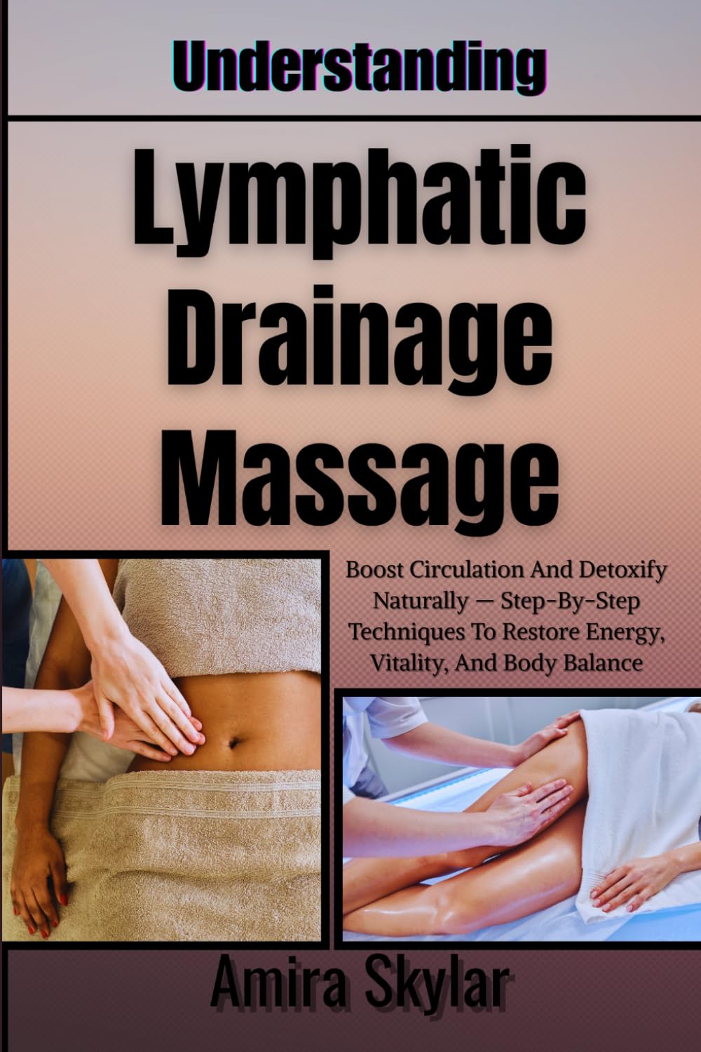 Understanding Lymphatic Drainage Massage: Boost Circulation And Detoxify Naturally — Step-By-Step Techniques To Restore Energy, Vitality, And Body Balance