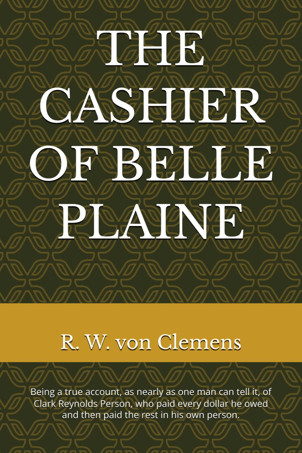 THE CASHIER OF BELLE PLAINE: Being a true account, as nearly as one man can tell it, of Clark Reynolds Person, who paid every dollar he owed and then paid the rest in his own person.