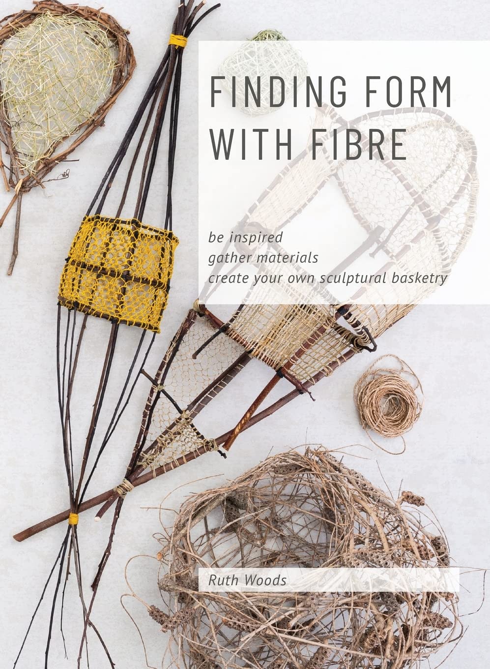 Find Form with Fibre by Ruth Woods: Inspire Sculptural Basketry with Australian Artists, Techniques & Sustainable Materials