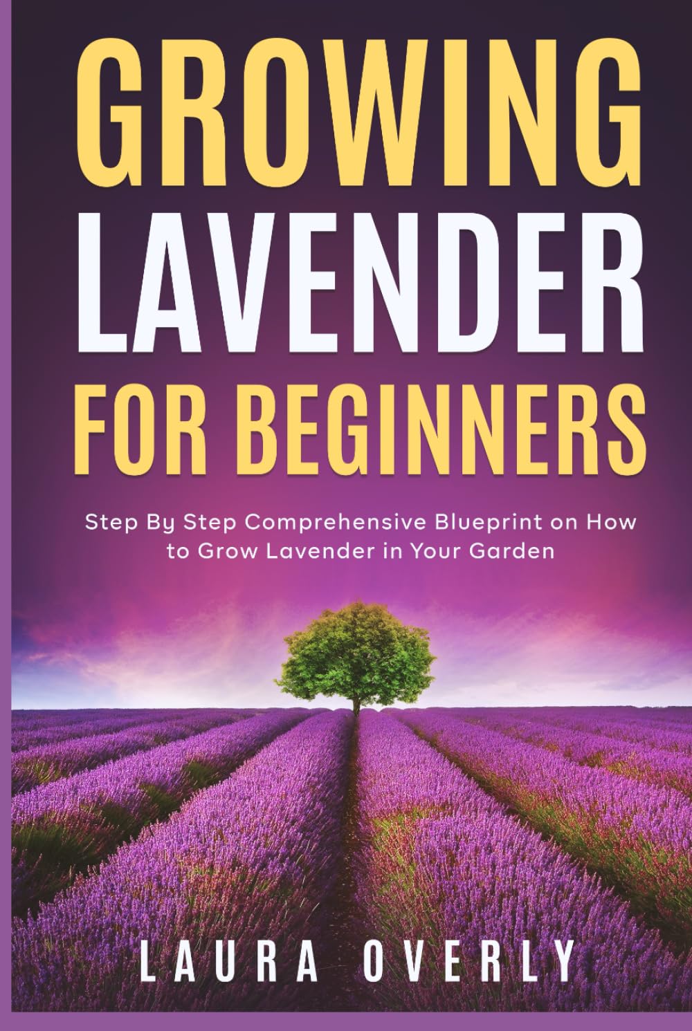 Growing Lavender for Beginners: Step By Step Comprehensive Blueprint on How to Grow Lavender in Your Garden