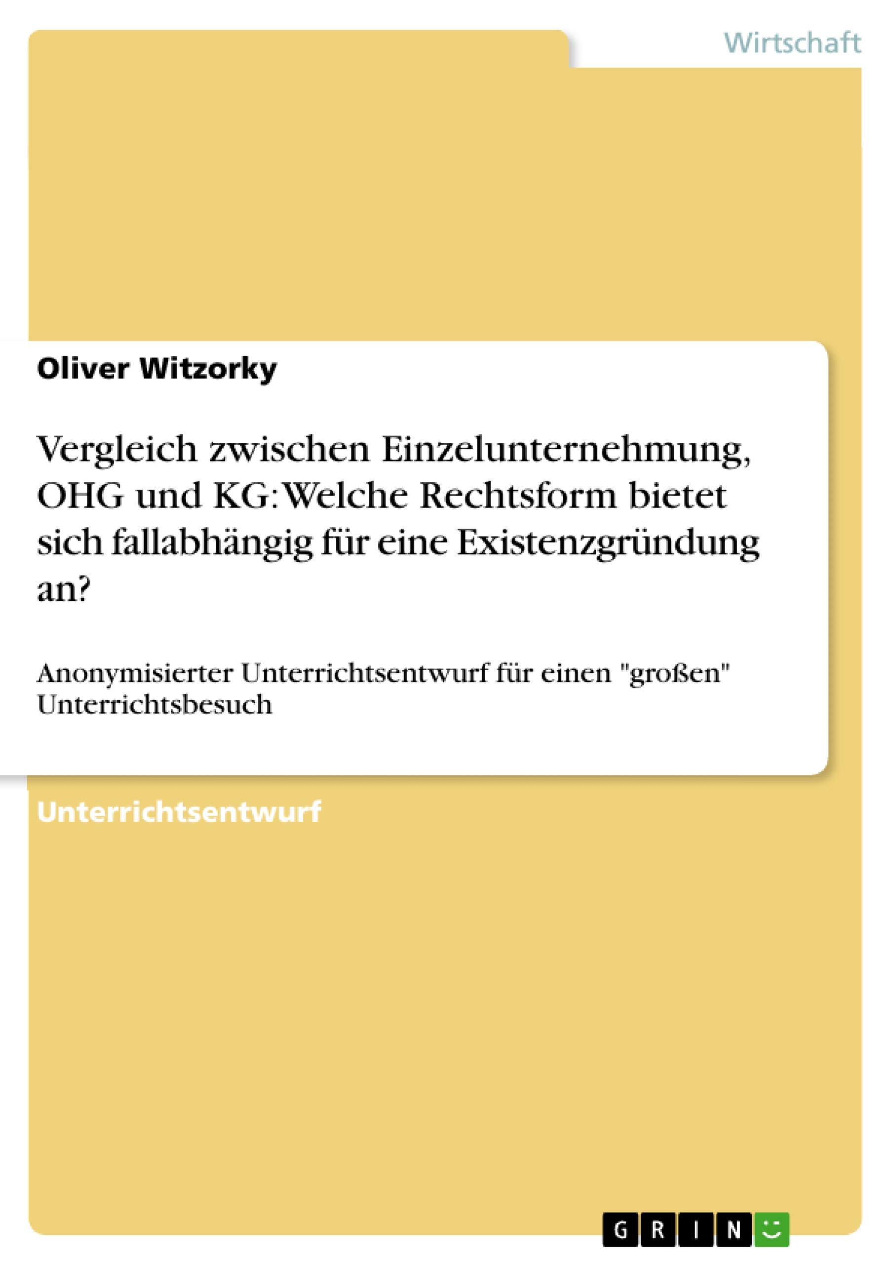 Vergleich zwischen Einzelunternehmung, OHG und KG: Welche Rechtsform bietet sich fallabhängig für eine Existenzgründung an?: Anonymisierter Unterrichtsentwurf für einen großen Unterrichtsbesuch