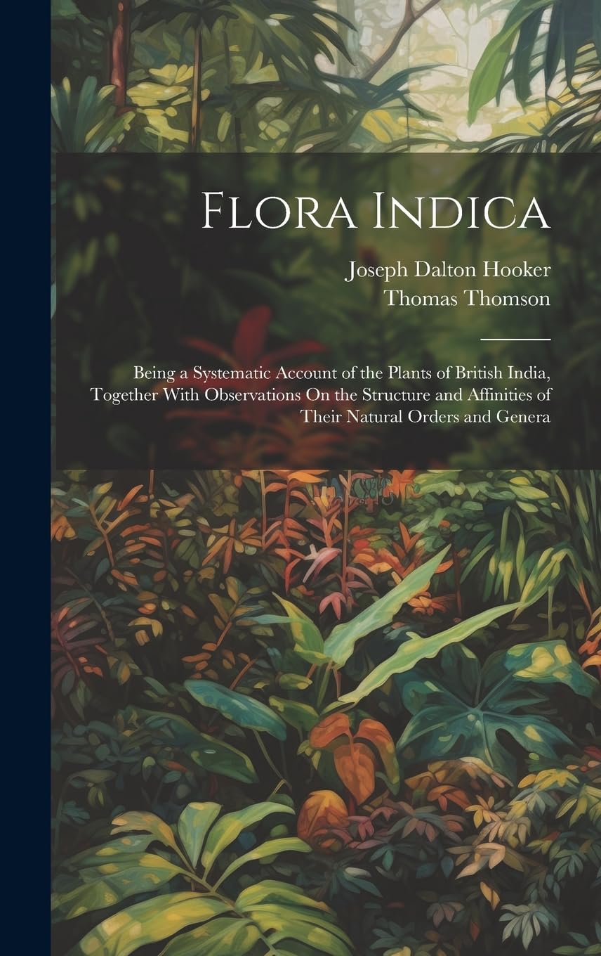 Flora Indica: Being a Systematic Account of the Plants of British India, Together With Observations On the Structure and Affinities of Their Natural Orders and Genera